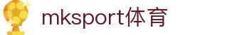 mk体育(mksport集团)股份公司