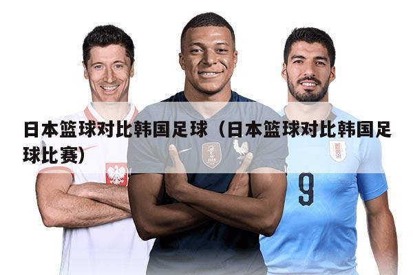 日本篮球对比韩国足球（日本篮球对比韩国足球比赛）