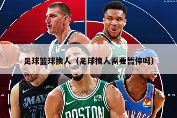 足球篮球换人（足球换人需要暂停吗）