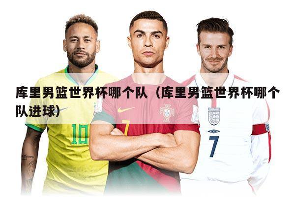 库里男篮世界杯哪个队（库里男篮世界杯哪个队进球）