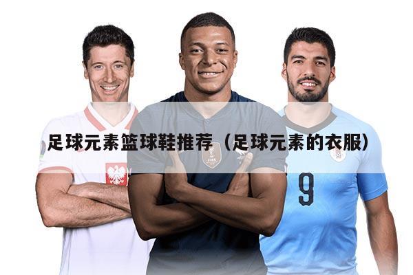 足球元素篮球鞋推荐（足球元素的衣服）