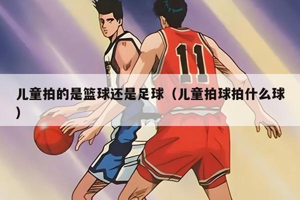 儿童拍的是篮球还是足球（儿童拍球拍什么球）