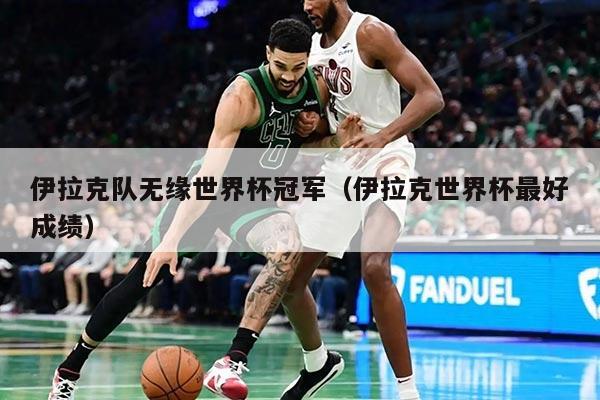 伊拉克队无缘世界杯冠军（伊拉克世界杯最好成绩）