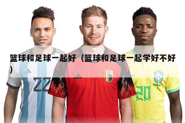 篮球和足球一起好（篮球和足球一起学好不好）