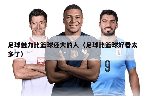 足球魅力比篮球还大的人（足球比篮球好看太多了）