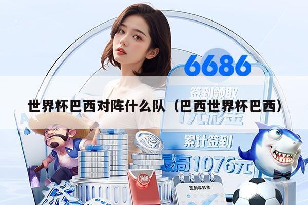 世界杯巴西对阵什么队（巴西世界杯巴西）