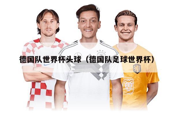 德国队世界杯头球（德国队足球世界杯）