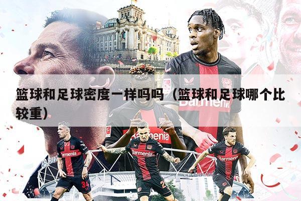 篮球和足球密度一样吗吗（篮球和足球哪个比较重）