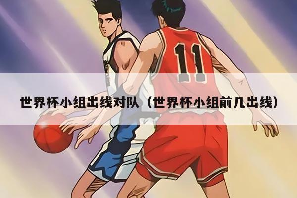 世界杯小组出线对队（世界杯小组前几出线）
