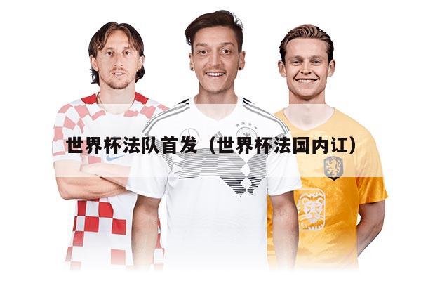 世界杯法队首发（世界杯法国内讧）