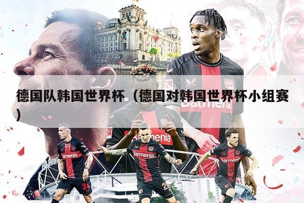 德国队韩国世界杯（德国对韩国世界杯小组赛）