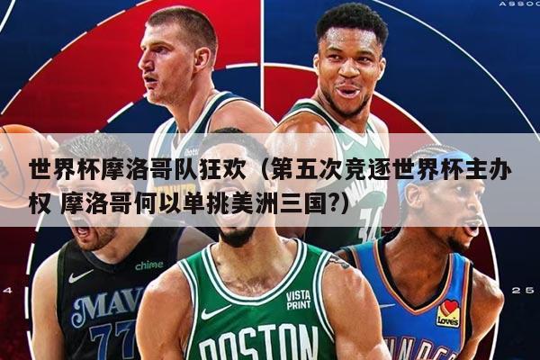 世界杯摩洛哥队狂欢（第五次竞逐世界杯主办权 摩洛哥何以单挑美洲三国?）