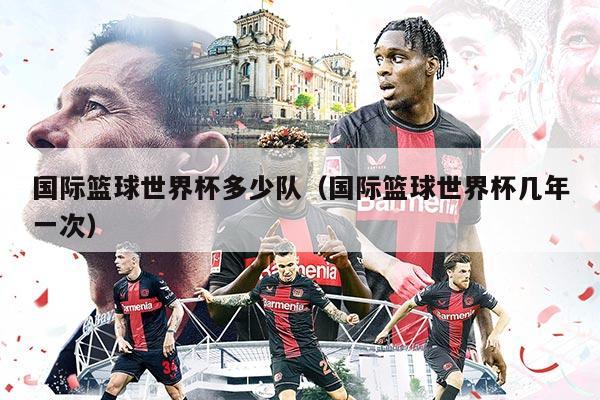 国际篮球世界杯多少队（国际篮球世界杯几年一次）