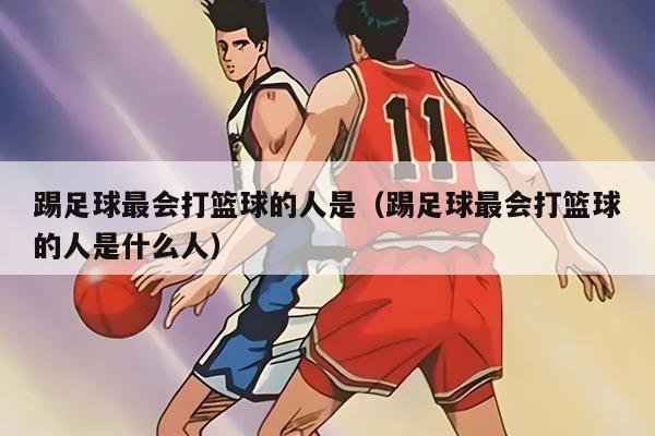 踢足球最会打篮球的人是（踢足球最会打篮球的人是什么人）