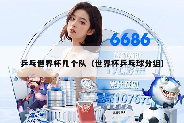 乒乓世界杯几个队（世界杯乒乓球分组）