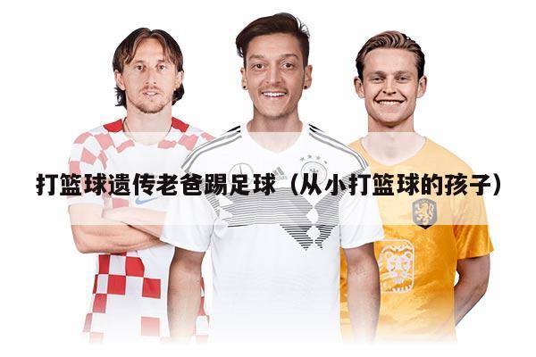 打篮球遗传老爸踢足球（从小打篮球的孩子）
