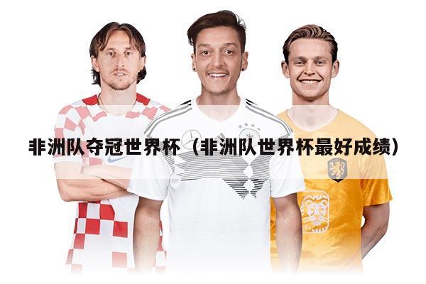 非洲队夺冠世界杯（非洲队世界杯最好成绩）