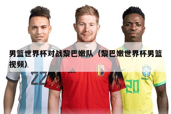 男篮世界杯对战黎巴嫩队（黎巴嫩世界杯男篮视频）