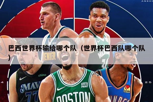 巴西世界杯输给哪个队（世界杯巴西队哪个队）