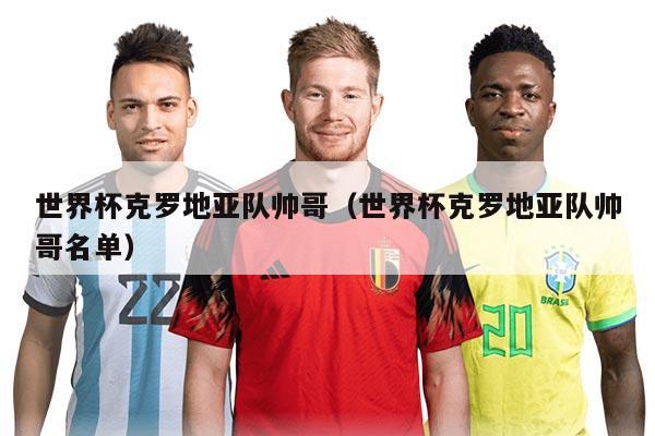 世界杯克罗地亚队帅哥（世界杯克罗地亚队帅哥名单）