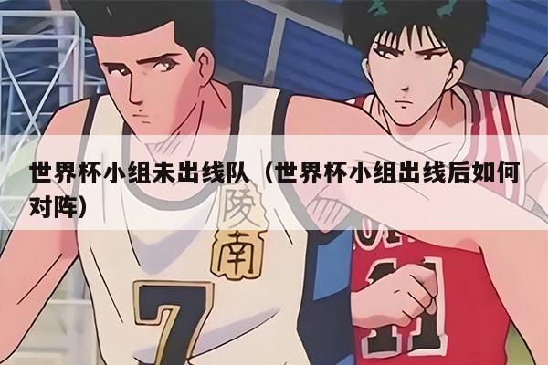 世界杯小组未出线队（世界杯小组出线后如何对阵）