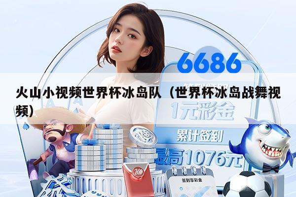 火山小视频世界杯冰岛队（世界杯冰岛战舞视频）