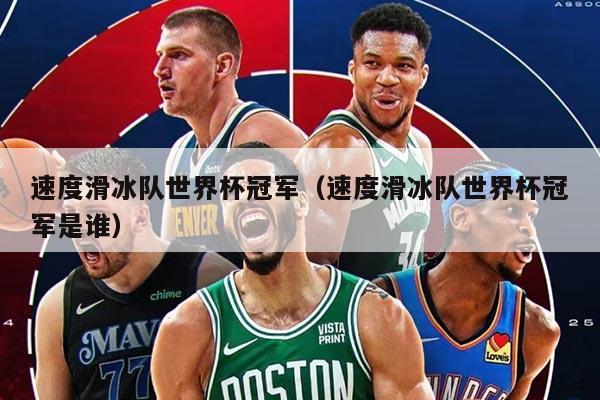 速度滑冰队世界杯冠军（速度滑冰队世界杯冠军是谁）
