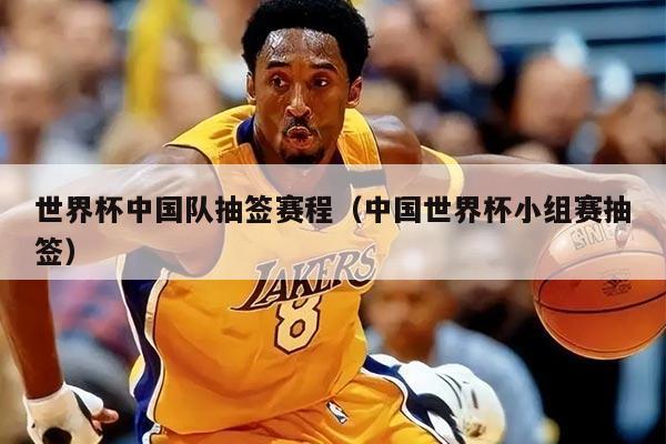 世界杯中国队抽签赛程（中国世界杯小组赛抽签）