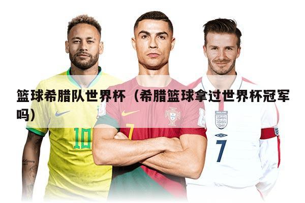 篮球希腊队世界杯（希腊篮球拿过世界杯冠军吗）