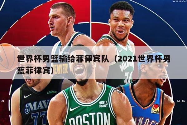 世界杯男篮输给菲律宾队（2021世界杯男篮菲律宾）