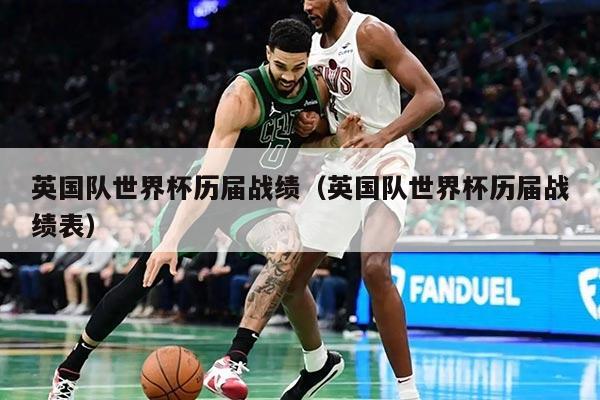 英国队世界杯历届战绩（英国队世界杯历届战绩表）