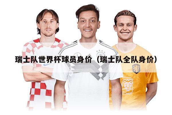 瑞士队世界杯球员身价（瑞士队全队身价）