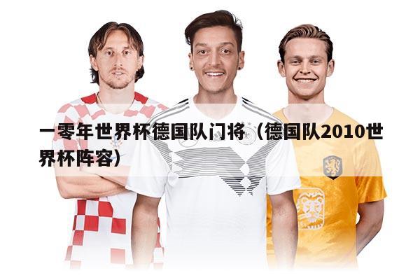 一零年世界杯德国队门将（德国队2010世界杯阵容）