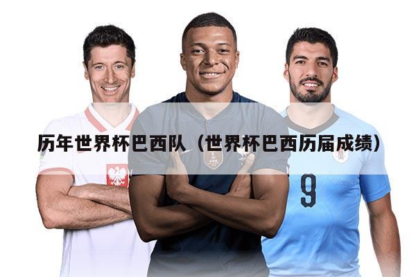 历年世界杯巴西队（世界杯巴西历届成绩）