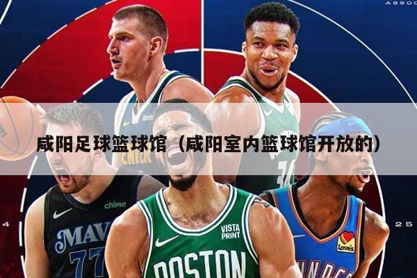 咸阳足球篮球馆（咸阳室内篮球馆开放的）