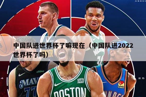 中国队进世界杯了嘛现在（中国队进2022世界杯了吗）
