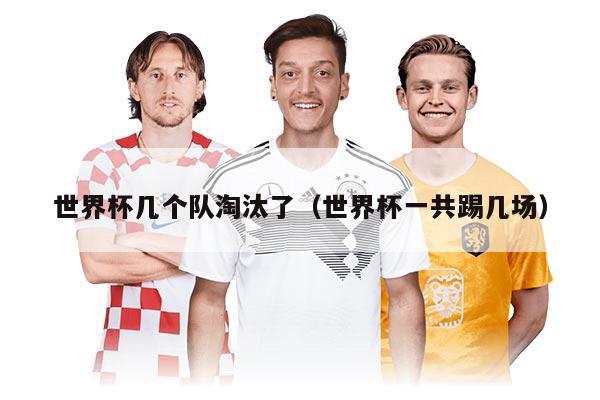 世界杯几个队淘汰了（世界杯一共踢几场）
