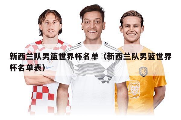 新西兰队男篮世界杯名单（新西兰队男篮世界杯名单表）