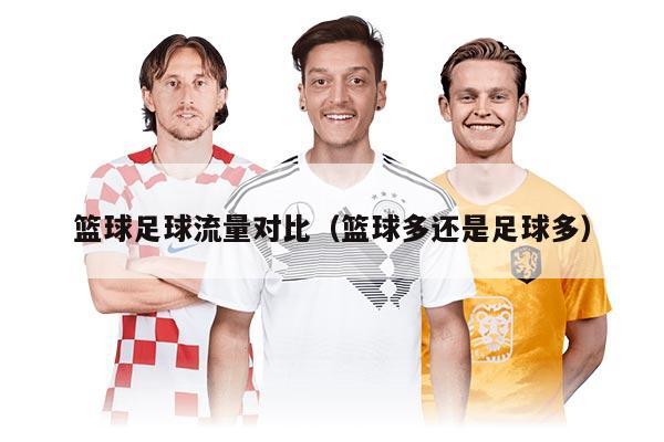 篮球足球流量对比（篮球多还是足球多）