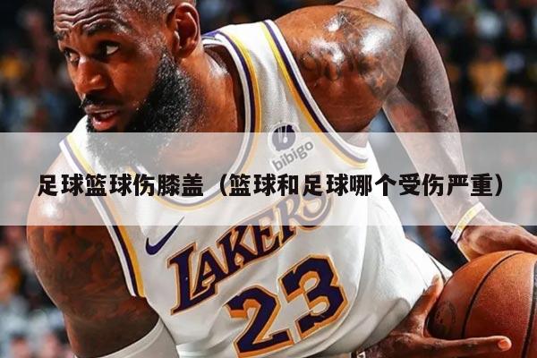 足球篮球伤膝盖（篮球和足球哪个受伤严重）