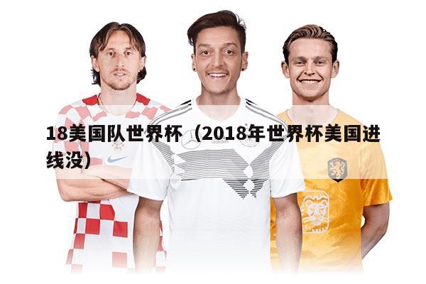 18美国队世界杯（2018年世界杯美国进线没）