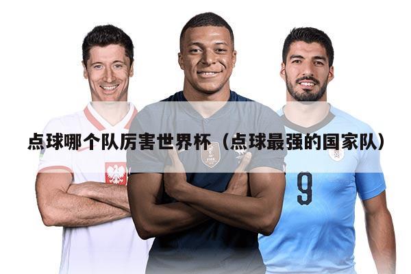 点球哪个队厉害世界杯（点球最强的国家队）