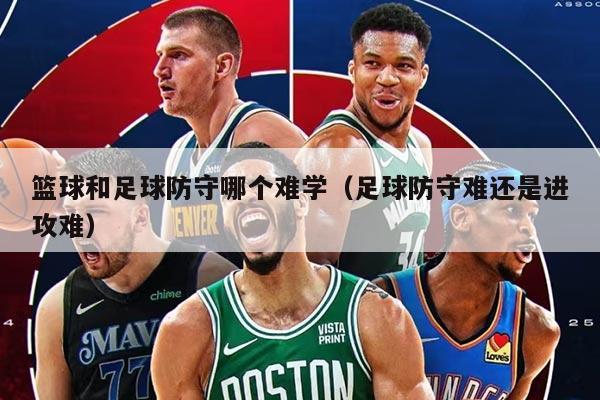 篮球和足球防守哪个难学（足球防守难还是进攻难）
