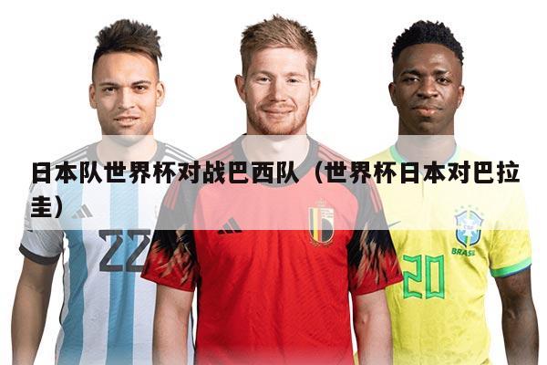 日本队世界杯对战巴西队（世界杯日本对巴拉圭）
