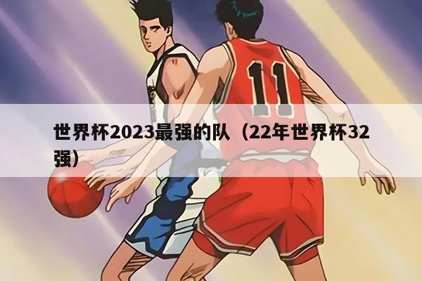 世界杯2023最强的队（22年世界杯32强）