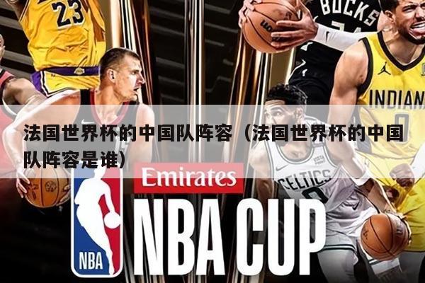 法国世界杯的中国队阵容（法国世界杯的中国队阵容是谁）