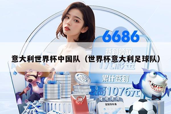 意大利世界杯中国队（世界杯意大利足球队）