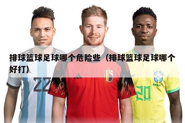 排球篮球足球哪个危险些（排球篮球足球哪个好打）