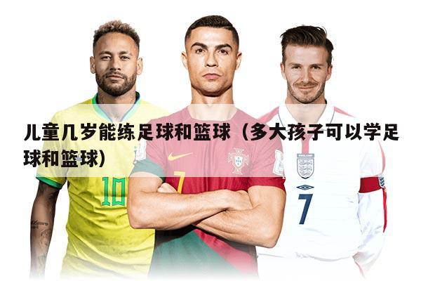 儿童几岁能练足球和篮球（多大孩子可以学足球和篮球）