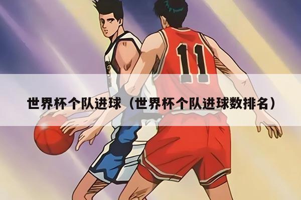 世界杯个队进球（世界杯个队进球数排名）